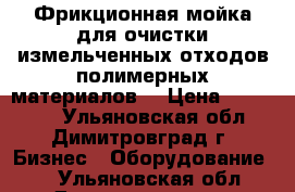 Фрикционная мойка для очистки измельченных отходов полимерных материалов  › Цена ­ 610 000 - Ульяновская обл., Димитровград г. Бизнес » Оборудование   . Ульяновская обл.,Димитровград г.